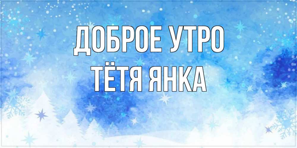Открытка на каждый день с именем, Тётя-Янка Доброе утро зима и снежинки Прикольная открытка с пожеланием онлайн скачать бесплатно 