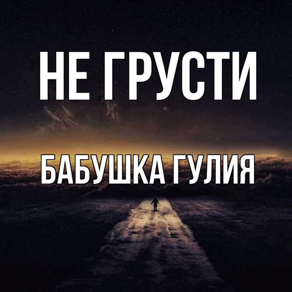 Открытка на каждый день с именем, Бабушка-Гулия Не грусти дорога в никуда Прикольная открытка с пожеланием онлайн скачать бесплатно 
