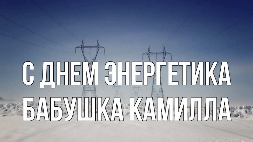 Открытка на каждый день с именем, Бабушка-Камилла С днем энергетика снег зима Прикольная открытка с пожеланием онлайн скачать бесплатно 
