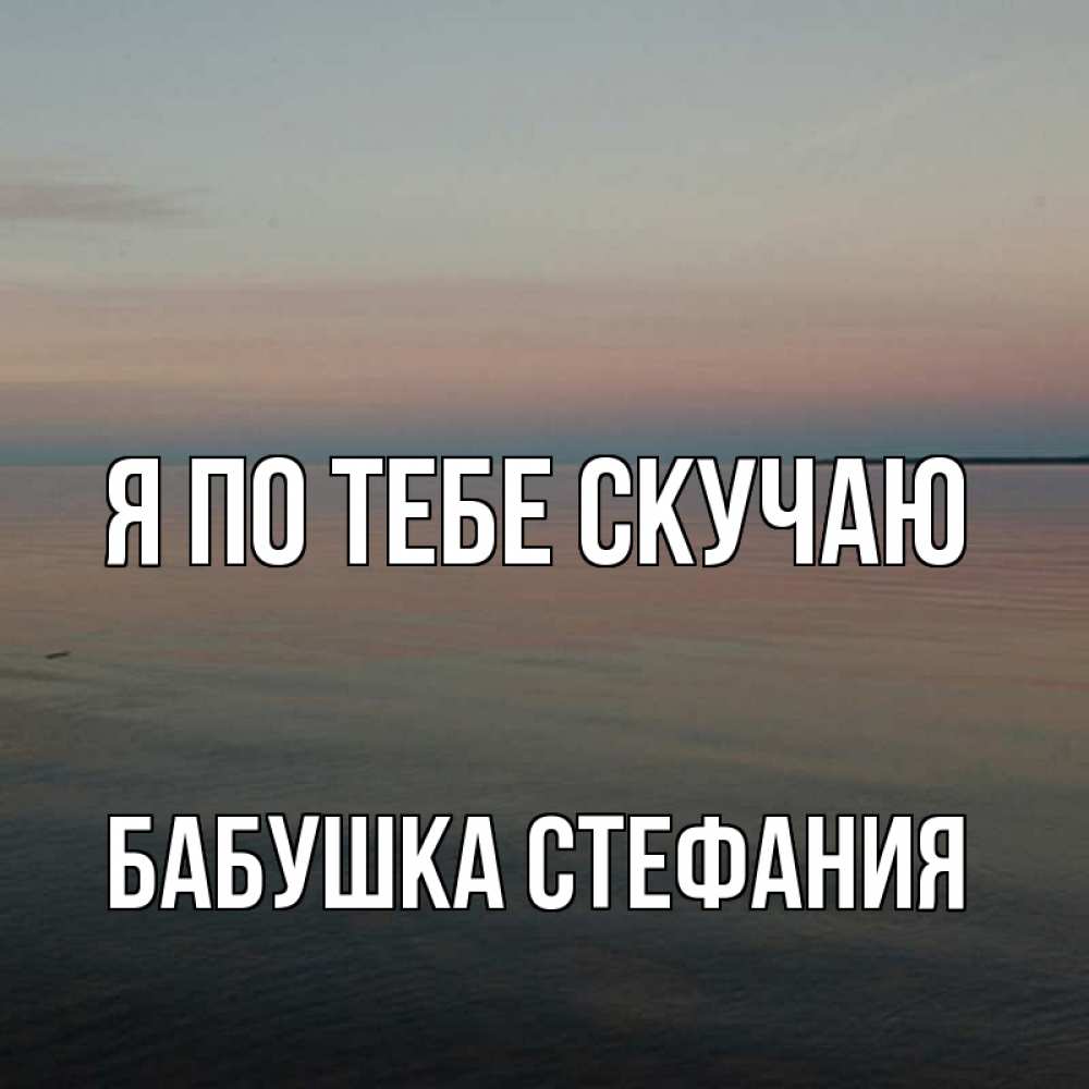Открытка на каждый день с именем, Бабушка-Стефания Я по тебе скучаю пусто Прикольная открытка с пожеланием онлайн скачать бесплатно 