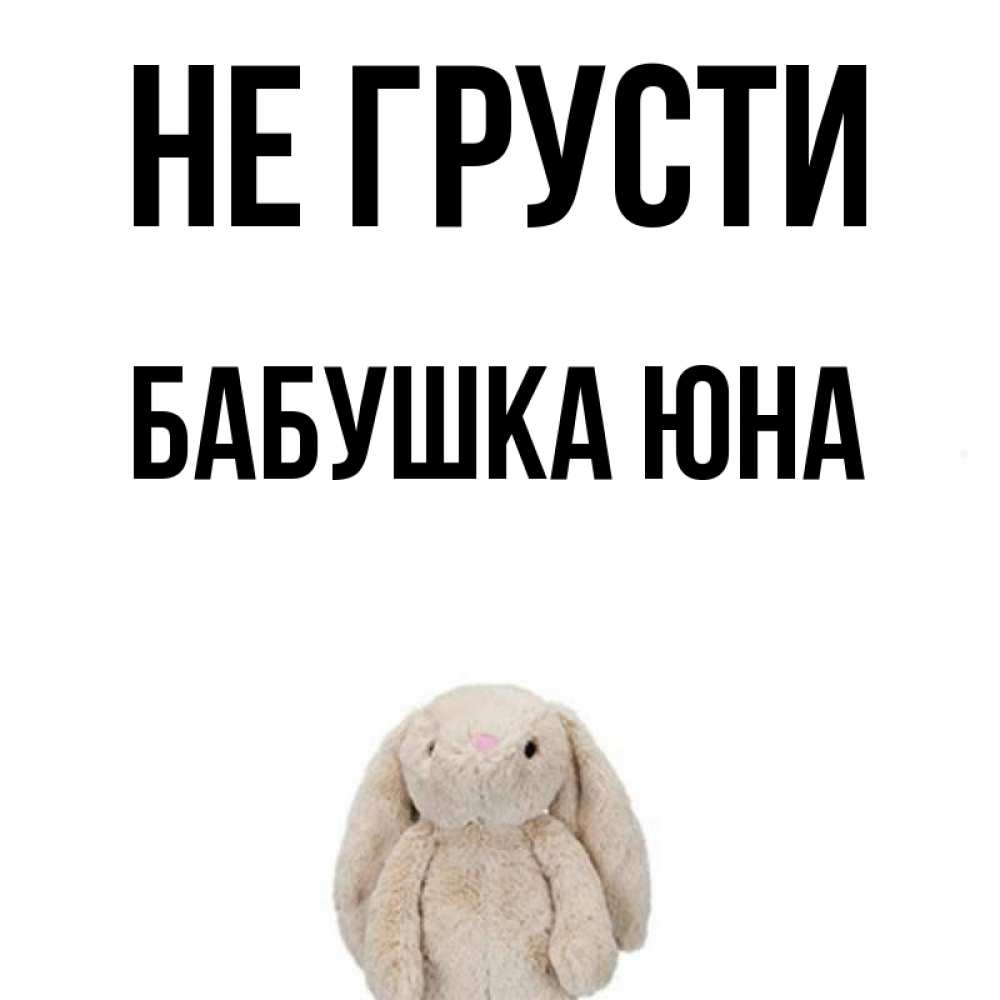 Открытка на каждый день с именем, Бабушка-Юна Не грусти детская игрушка зайчика Прикольная открытка с пожеланием онлайн скачать бесплатно 