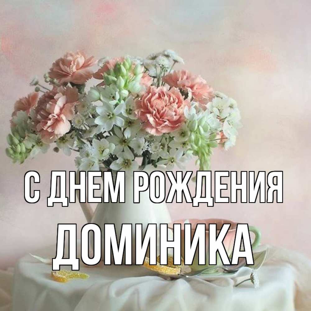 Открытка на каждый день с именем, Доминика С днем рождения с цветами Прикольная открытка с пожеланием онлайн скачать бесплатно 