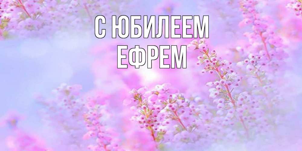 Открытка на каждый день с именем, Ефрем С юбилеем красивая открытка с мелкими цветами Прикольная открытка с пожеланием онлайн скачать бесплатно 