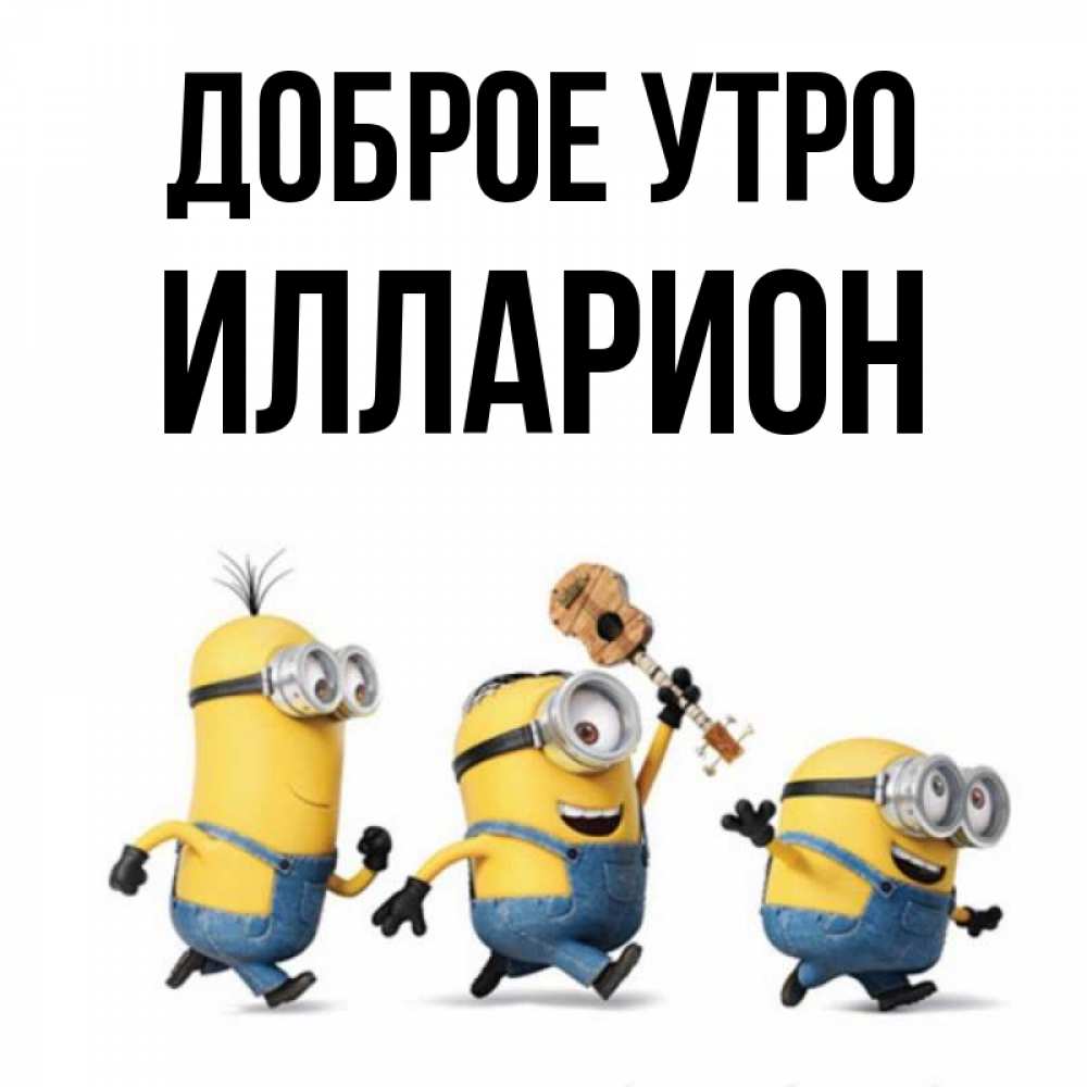Открытка на каждый день с именем, Илларион Доброе утро миньоны и прекрасное утро Прикольная открытка с пожеланием онлайн скачать бесплатно 