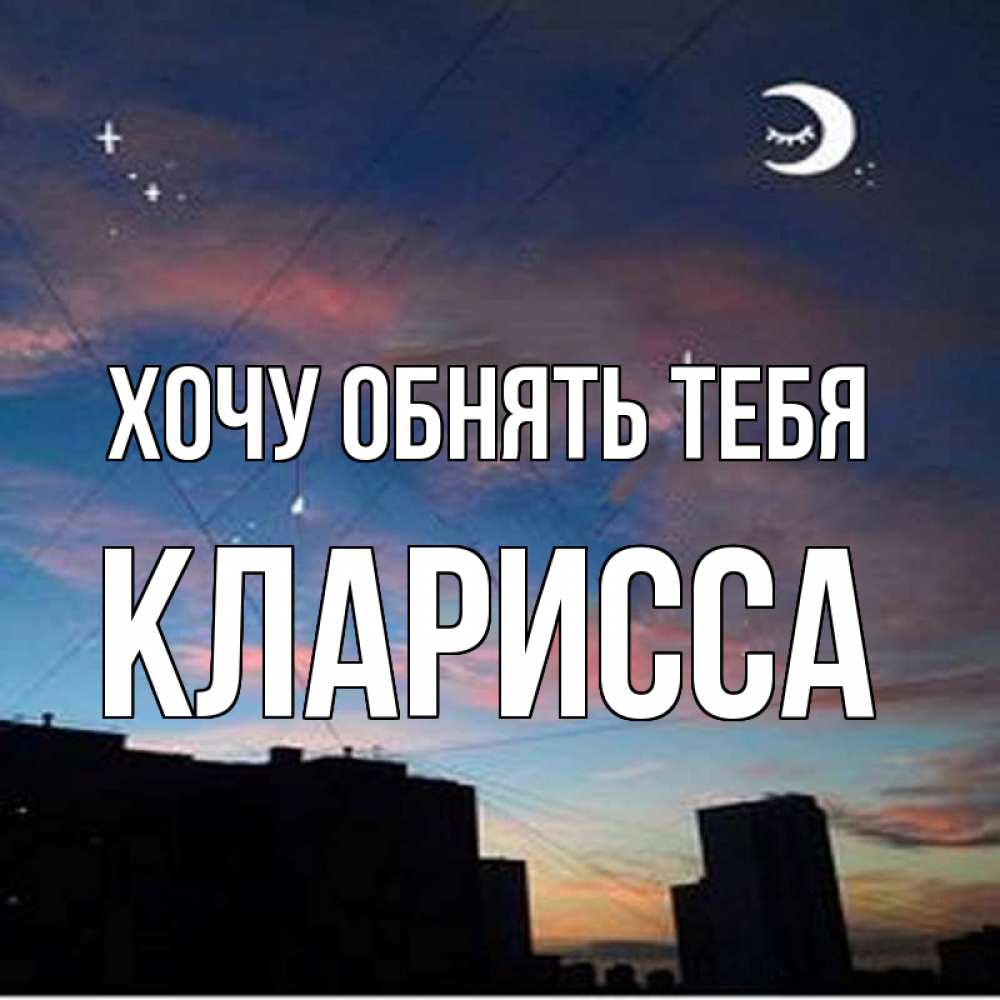 Открытка на каждый день с именем, Кларисса Хочу обнять тебя звездное небо Прикольная открытка с пожеланием онлайн скачать бесплатно 