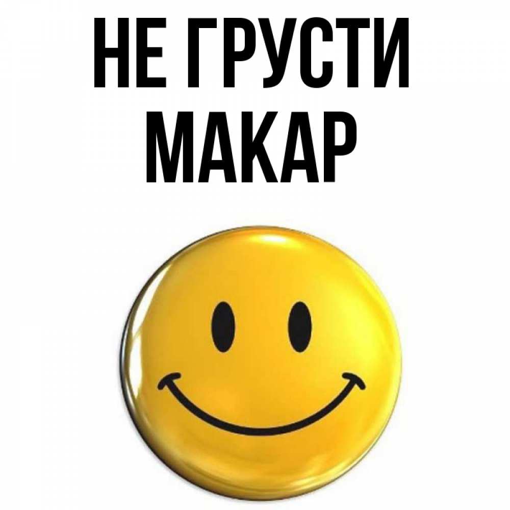 Открытка на каждый день с именем, Макар Не грусти триде смайл Прикольная открытка с пожеланием онлайн скачать бесплатно 