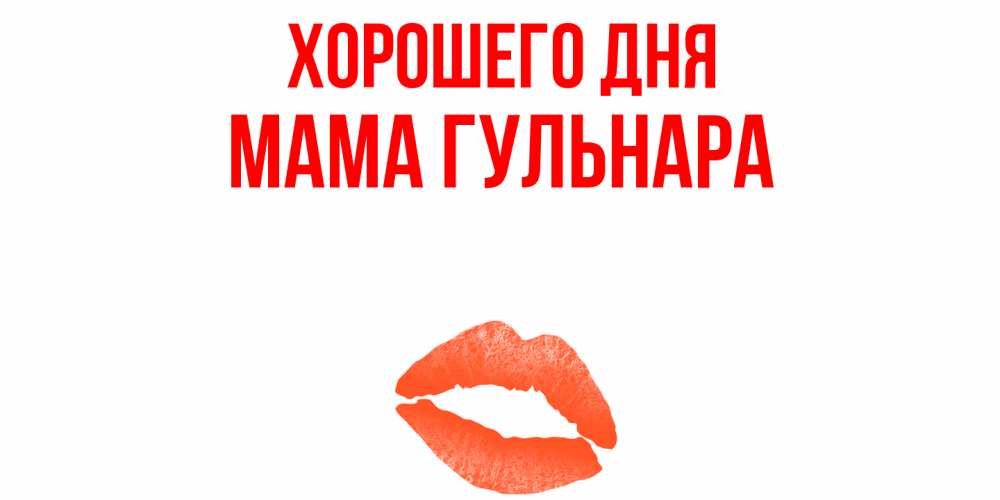 Открытка на каждый день с именем, Мама-Гульнара Хорошего дня удачного дня с поцелуем Прикольная открытка с пожеланием онлайн скачать бесплатно 