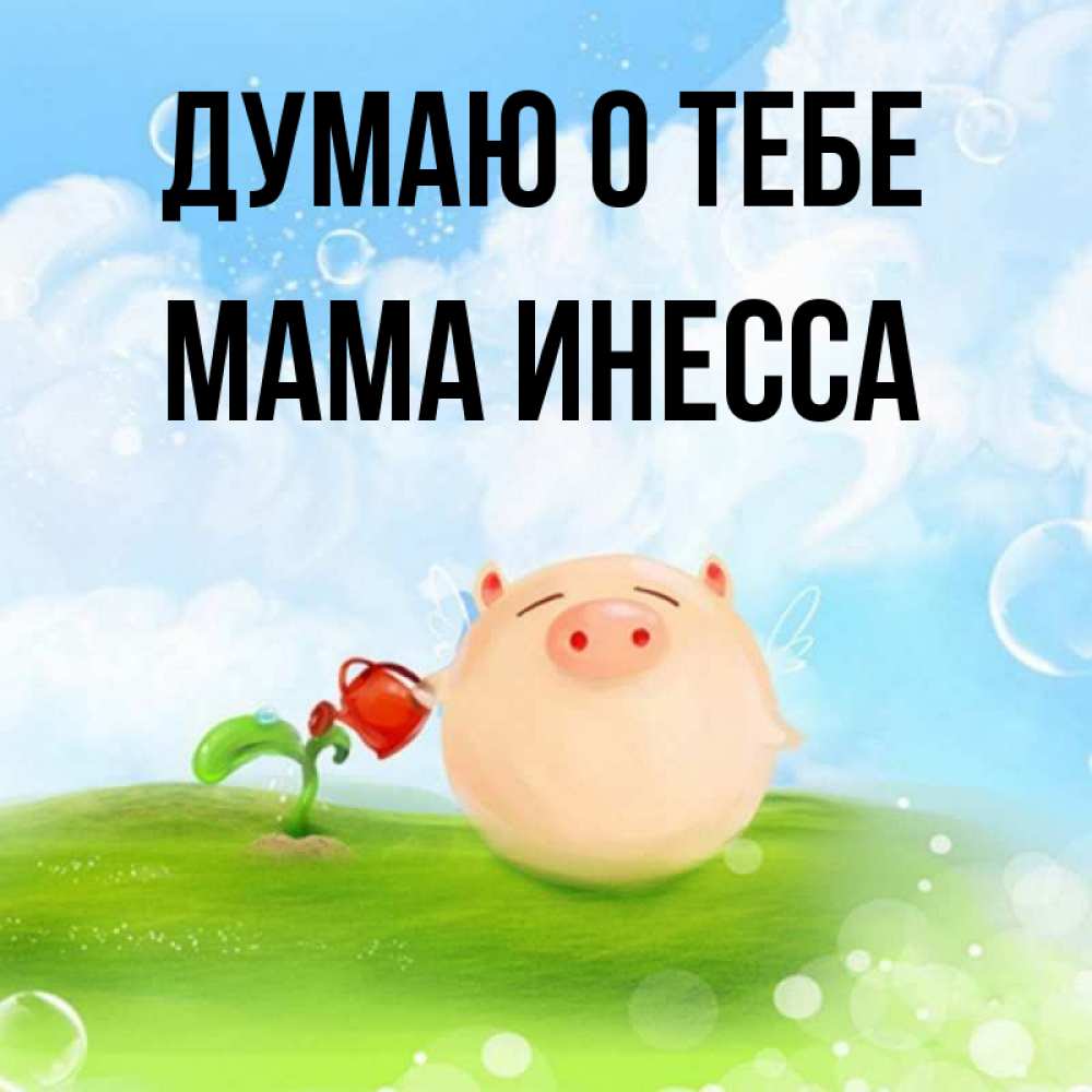 Открытка на каждый день с именем, Мама-Инесса Думаю о тебе позитивная свинюшка Прикольная открытка с пожеланием онлайн скачать бесплатно 
