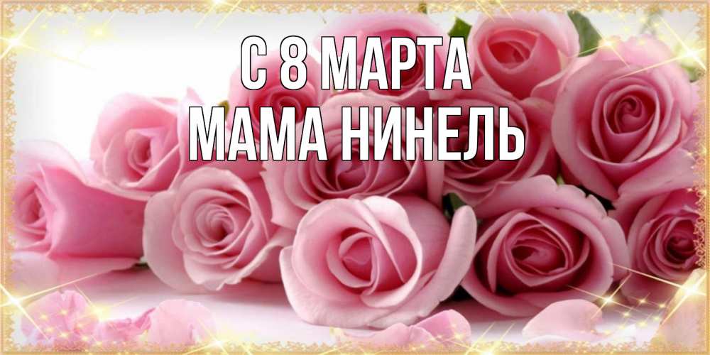 Открытка на каждый день с именем, Мама-Нинель С 8 МАРТА поздравления женщин с 8 марта Прикольная открытка с пожеланием онлайн скачать бесплатно 