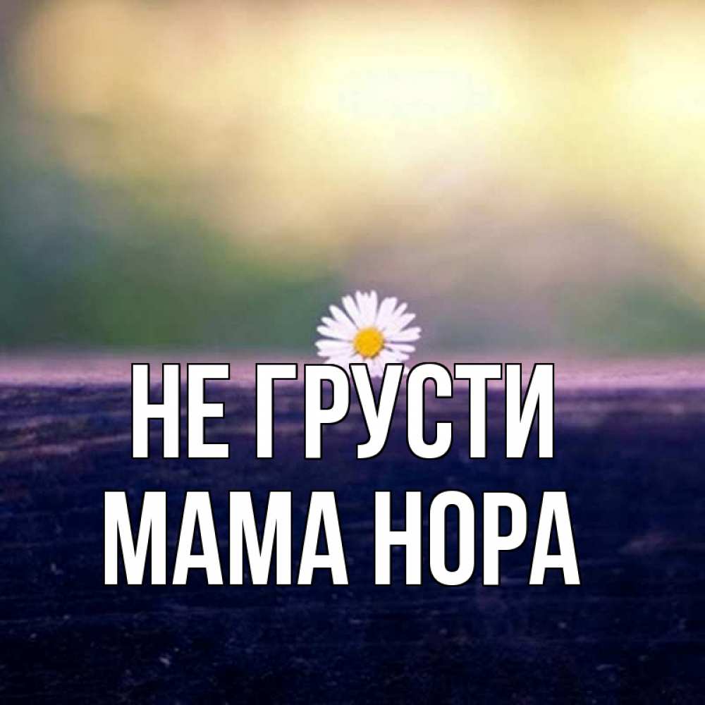 Открытка на каждый день с именем, Мама-Нора Не грусти красота Прикольная открытка с пожеланием онлайн скачать бесплатно 
