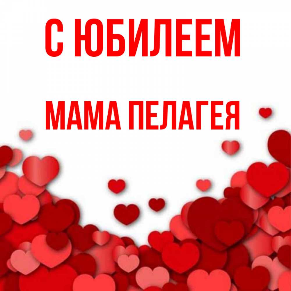 Открытка на каждый день с именем, Мама-Пелагея С юбилеем много красных сердечек о любви Прикольная открытка с пожеланием онлайн скачать бесплатно 