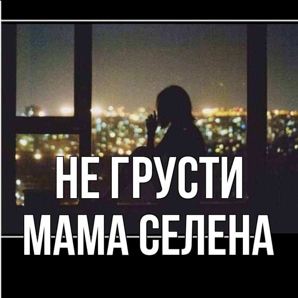 Открытка на каждый день с именем, Мама-Селена Не грусти смотрит на ночной город Прикольная открытка с пожеланием онлайн скачать бесплатно 