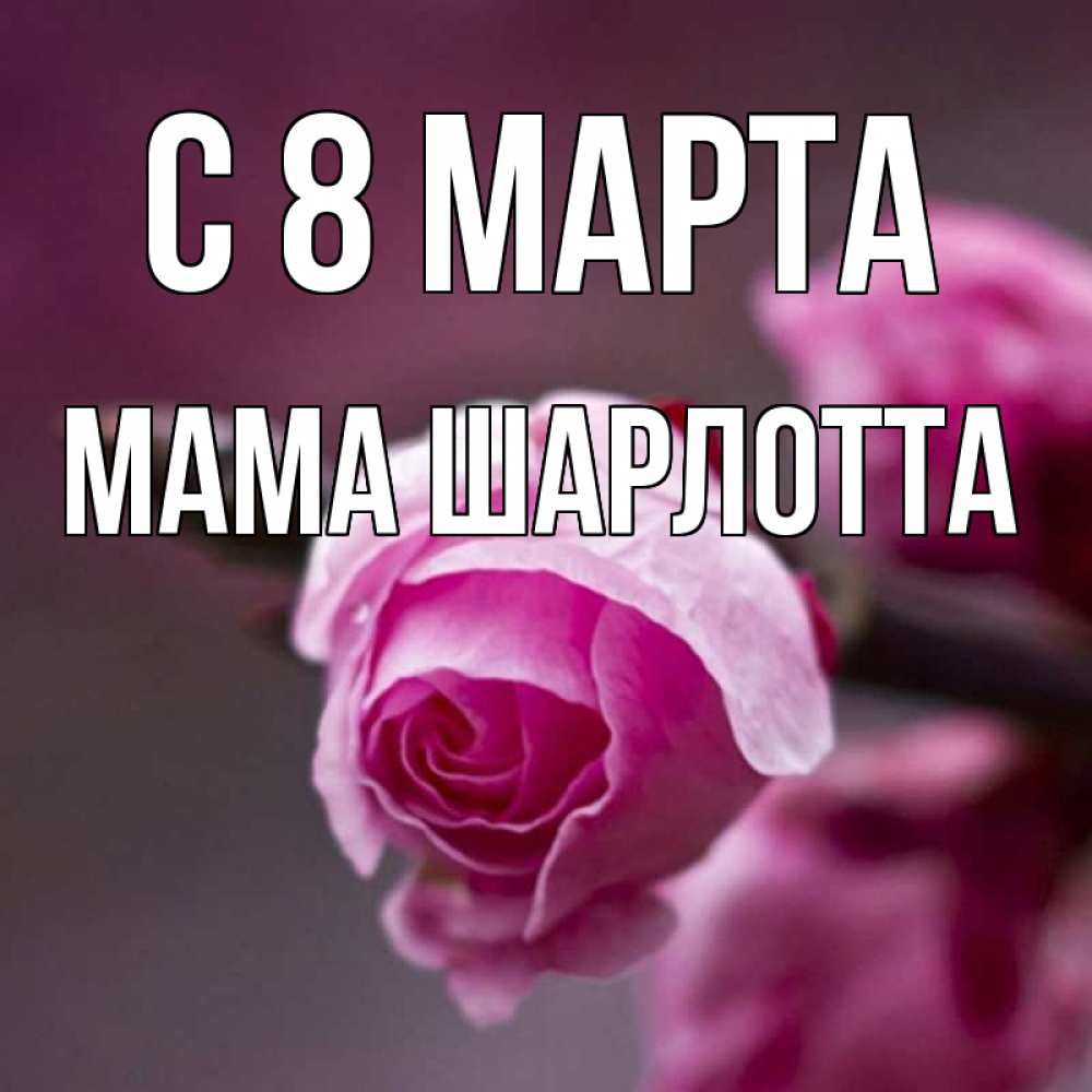 Открытка на каждый день с именем, Мама-Шарлотта С 8 МАРТА весна Прикольная открытка с пожеланием онлайн скачать бесплатно 