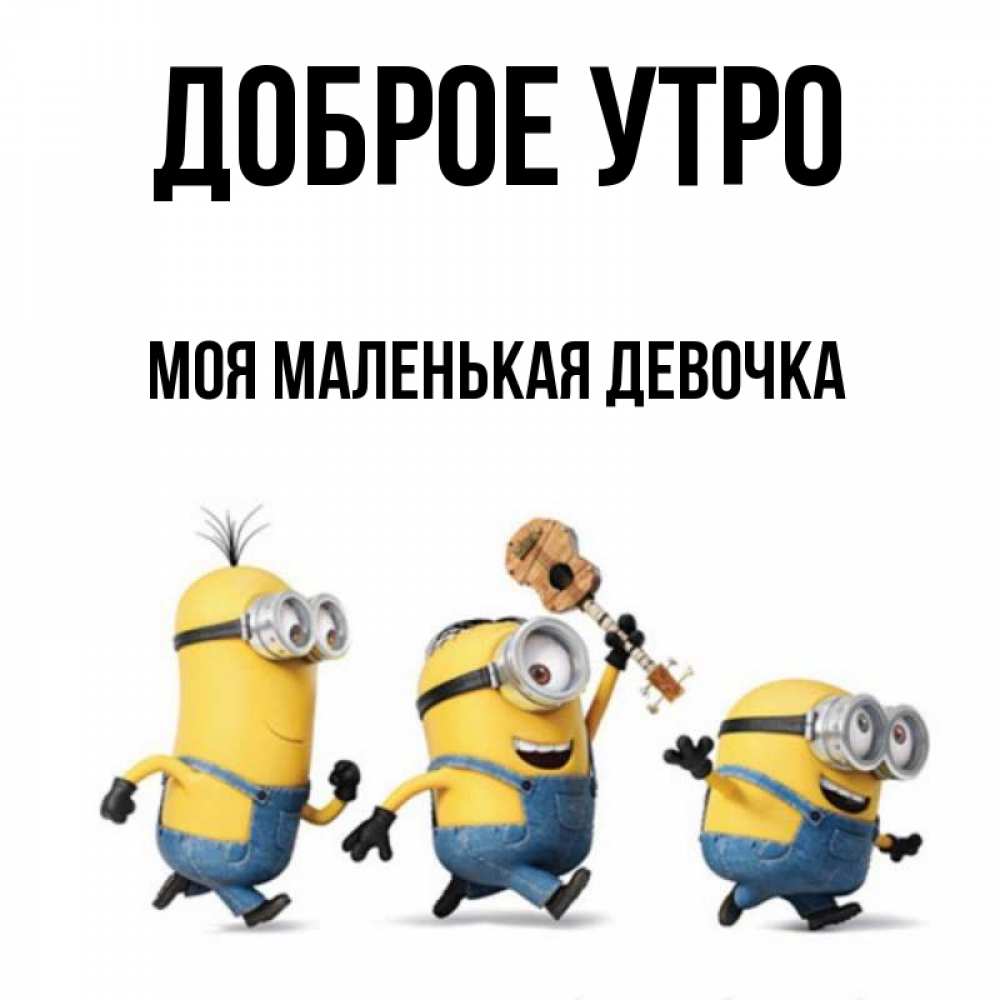 Открытка на каждый день с именем, Моя-маленькая-девочка Доброе утро миньоны и прекрасное утро Прикольная открытка с пожеланием онлайн скачать бесплатно 
