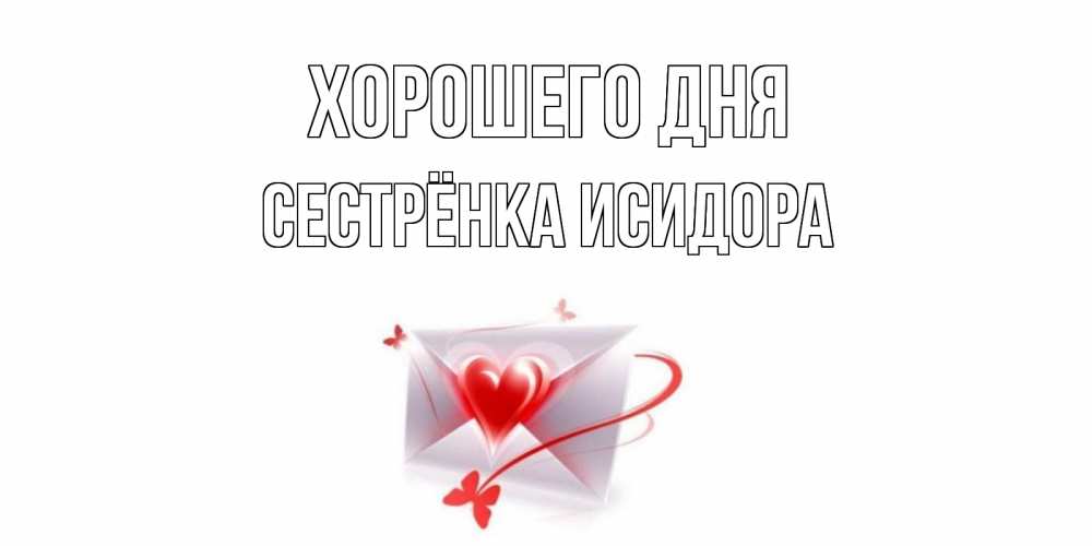 Открытка на каждый день с именем, Сестрёнка-Исидора Хорошего дня конверт с сердечком Прикольная открытка с пожеланием онлайн скачать бесплатно 