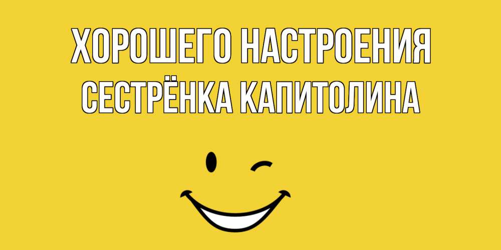 Открытка на каждый день с именем, Сестрёнка-Капитолина Хорошего настроения смайл Прикольная открытка с пожеланием онлайн скачать бесплатно 