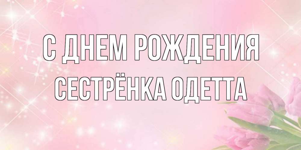 Открытка на каждый день с именем, Сестрёнка-Одетта С днем рождения открытки в нежных цветах Прикольная открытка с пожеланием онлайн скачать бесплатно 
