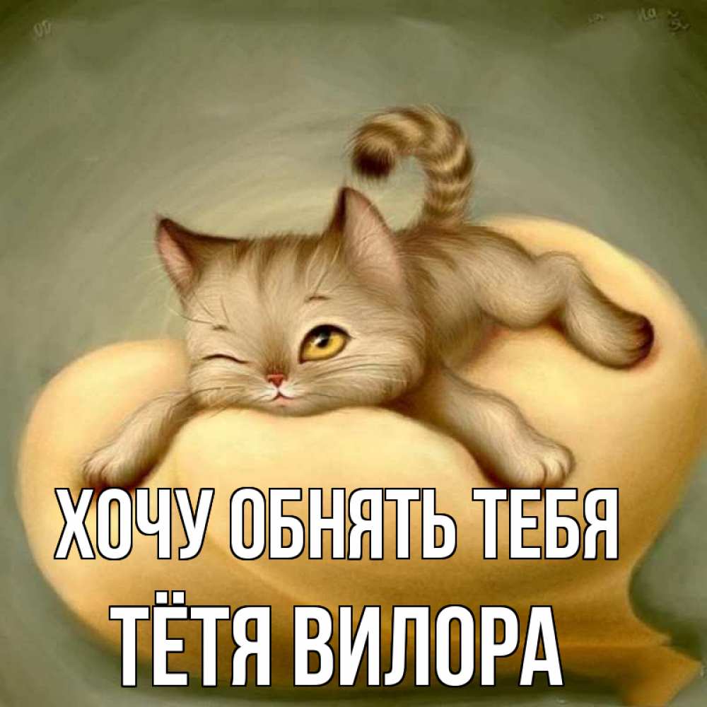 Открытка на каждый день с именем, Тётя-Вилора Хочу обнять тебя кошечка Прикольная открытка с пожеланием онлайн скачать бесплатно 