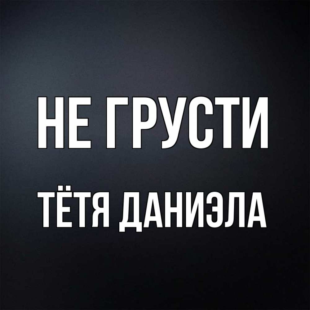 Открытка на каждый день с именем, Тётя-Даниэла Не грусти Градиент серый Прикольная открытка с пожеланием онлайн скачать бесплатно 