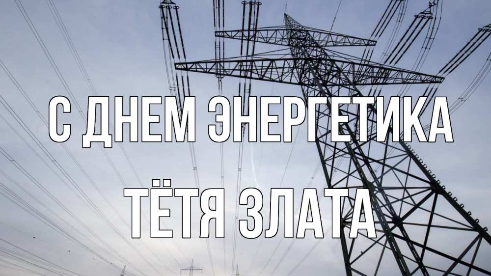 Открытка на каждый день с именем, Тётя-Злата С днем энергетика электричество ЛЭП Прикольная открытка с пожеланием онлайн скачать бесплатно 