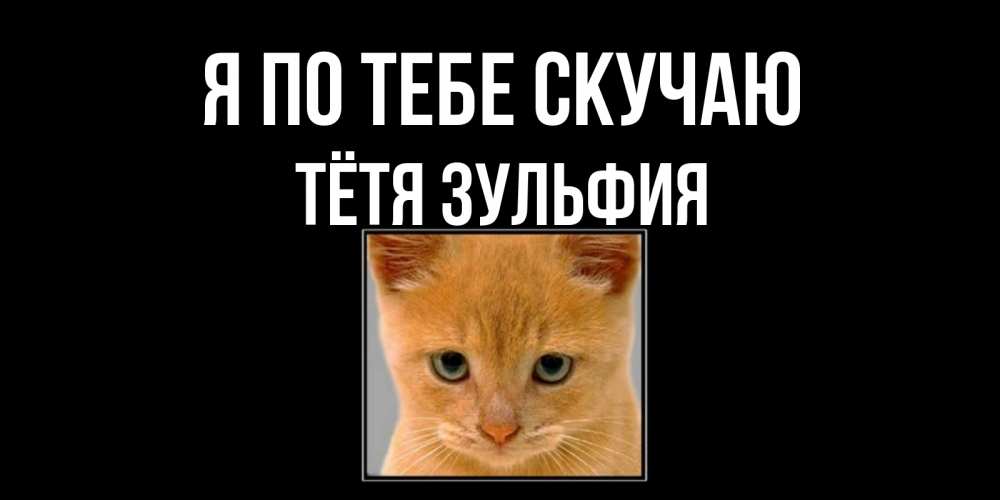 Открытка на каждый день с именем, Тётя-Зульфия Я по тебе скучаю открытки рыжий котенок скучает по тебе Прикольная открытка с пожеланием онлайн скачать бесплатно 