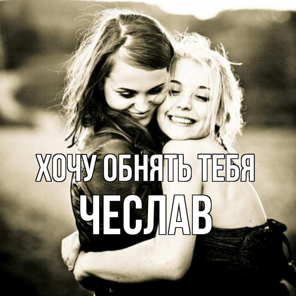Открытка на каждый день с именем, Чеслав Хочу обнять тебя девочки обнимаются Прикольная открытка с пожеланием онлайн скачать бесплатно 