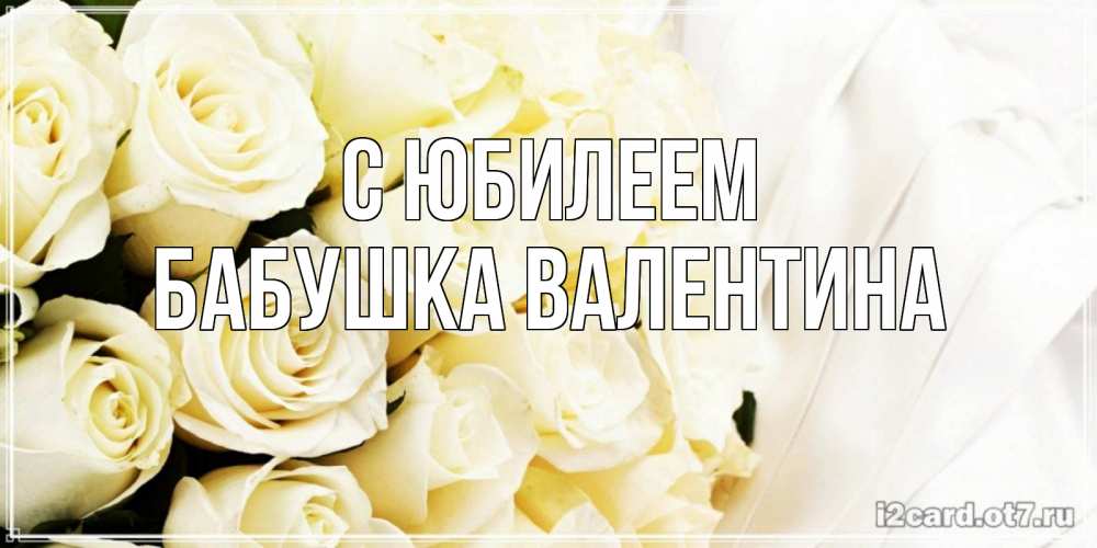 Открытка на каждый день с именем, Бабушка-Валентина С юбилеем белые розы в букете Прикольная открытка с пожеланием онлайн скачать бесплатно 