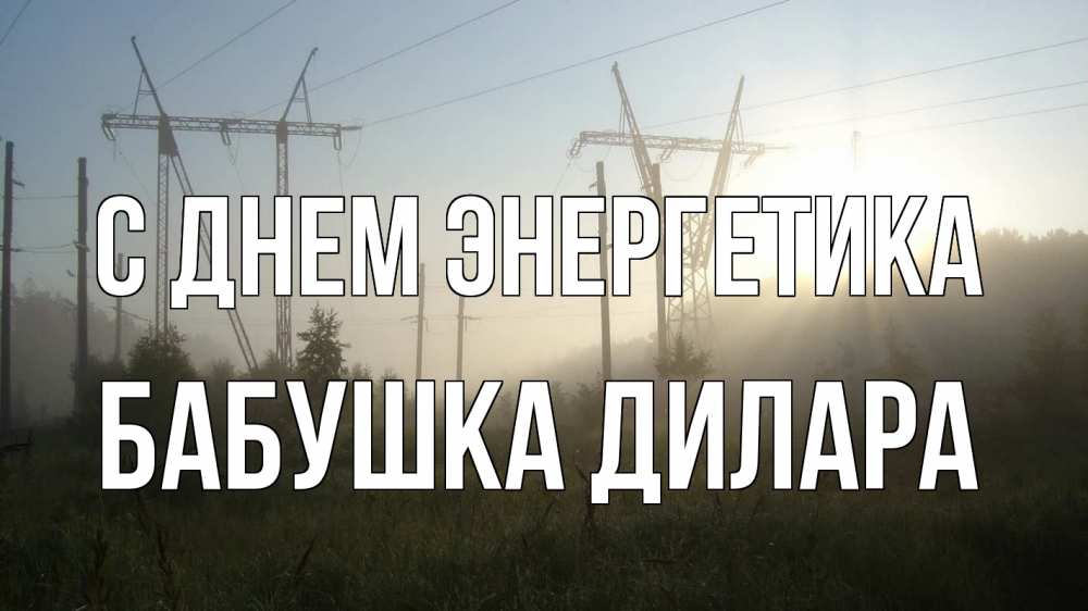 Открытка на каждый день с именем, Бабушка-Дилара С днем энергетика ЛЭП Прикольная открытка с пожеланием онлайн скачать бесплатно 
