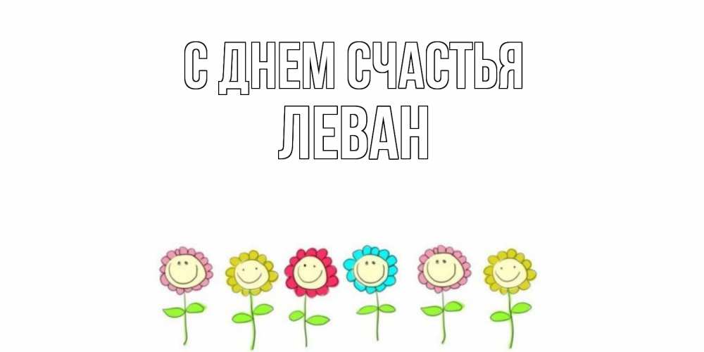 Открытка на каждый день с именем, Леван С днем счастья улыбка, цветы Прикольная открытка с пожеланием онлайн скачать бесплатно 