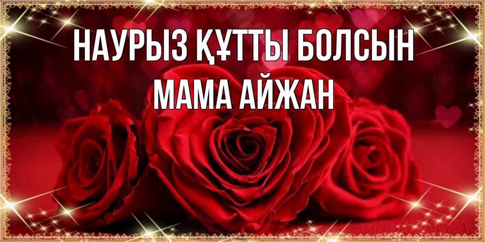 Открытка на каждый день с именем, Мама-Айжан Наурыз құтты болсын три красные розы Прикольная открытка с пожеланием онлайн скачать бесплатно 