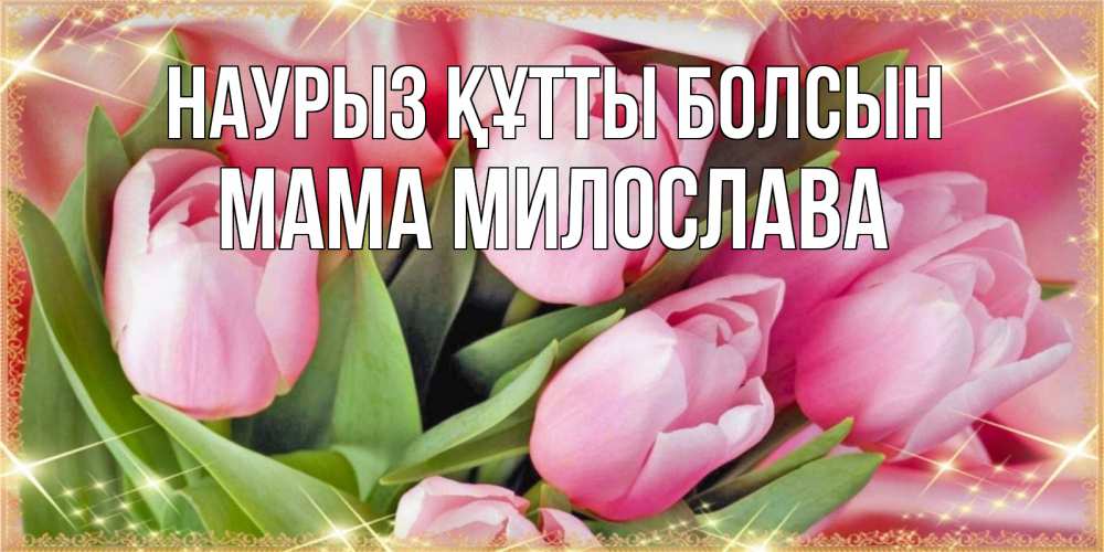 Открытка на каждый день с именем, Мама-Милослава Наурыз құтты болсын красивые открытки на наурыз для милых дам Прикольная открытка с пожеланием онлайн скачать бесплатно 