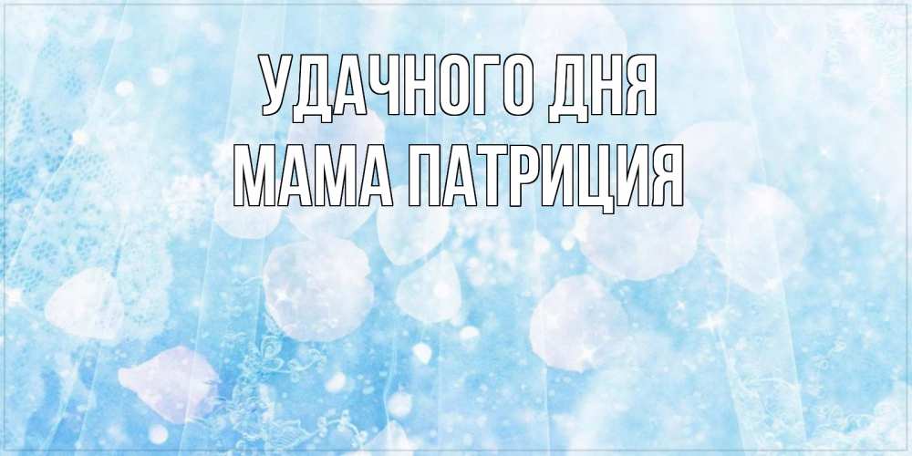 Открытка на каждый день с именем, Мама-Патриция Удачного дня зимняя тема Прикольная открытка с пожеланием онлайн скачать бесплатно 