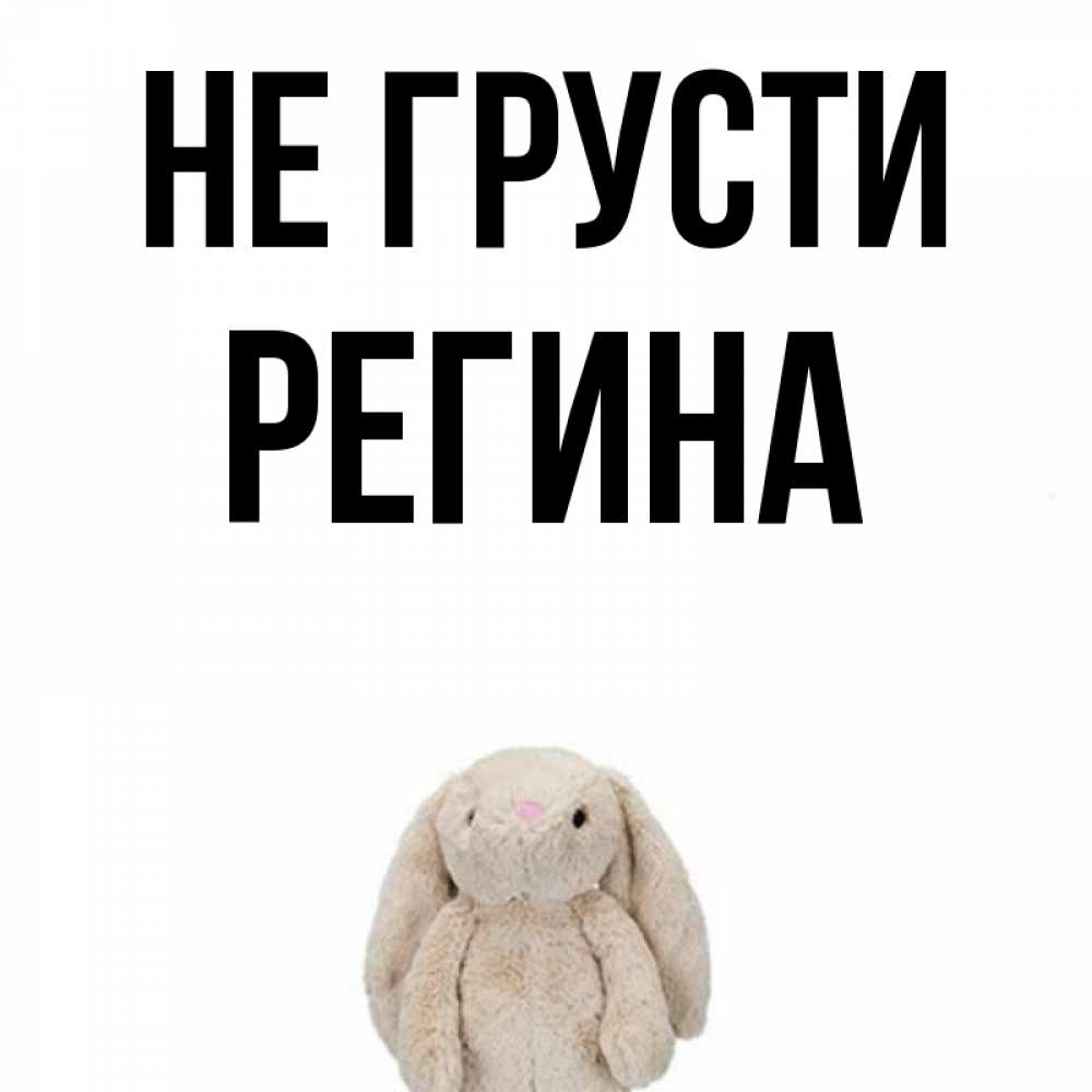 Открытка на каждый день с именем, Регина Не грусти детская игрушка зайчика Прикольная открытка с пожеланием онлайн скачать бесплатно 