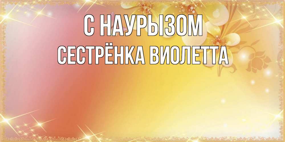 Открытка на каждый день с именем, Сестрёнка-Виолетта С наурызом бесплатные открытки на праздник весны наурыз Прикольная открытка с пожеланием онлайн скачать бесплатно 