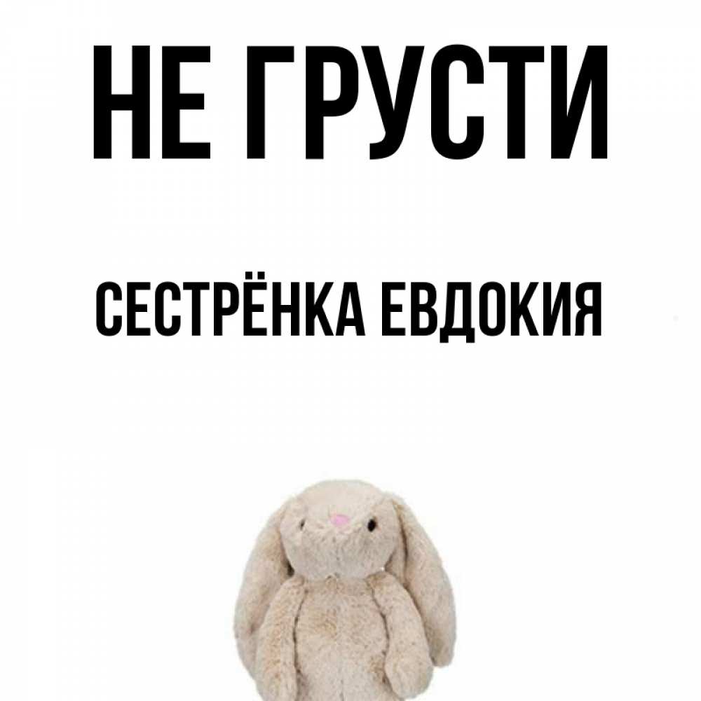 Открытка на каждый день с именем, Сестрёнка-Евдокия Не грусти детская игрушка зайчика Прикольная открытка с пожеланием онлайн скачать бесплатно 