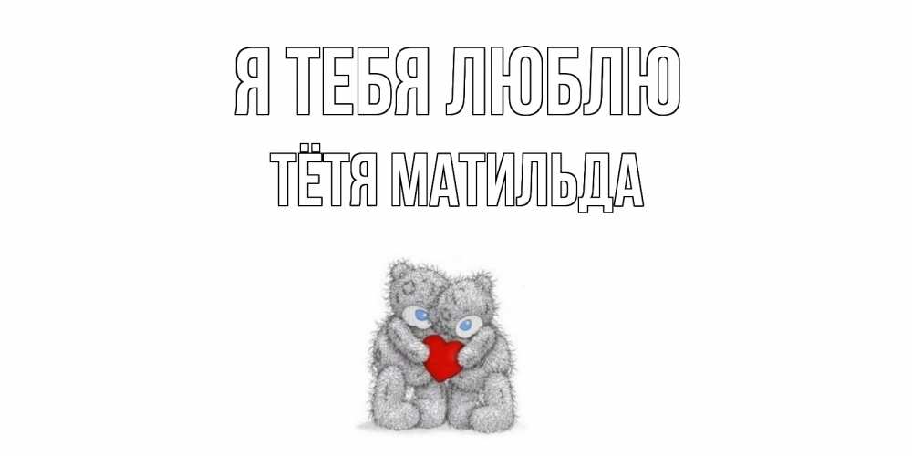 Открытка на каждый день с именем, Тётя-Матильда Я тебя люблю мишки, сердце Прикольная открытка с пожеланием онлайн скачать бесплатно 