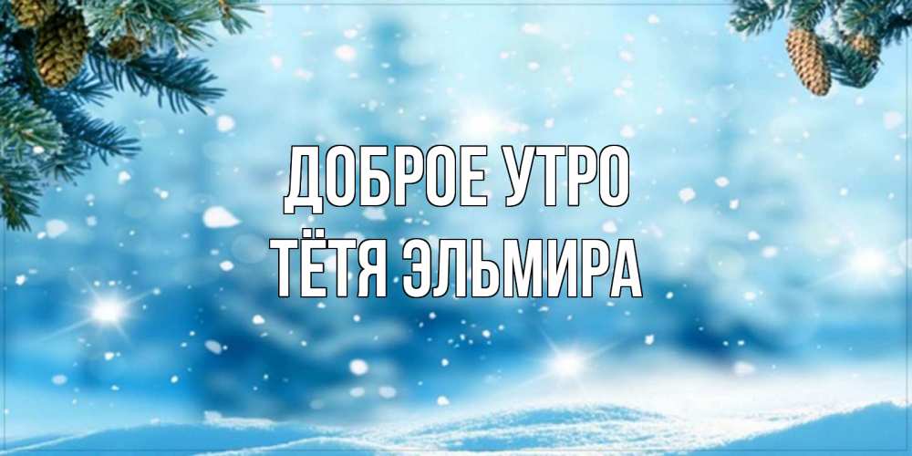 Открытка на каждый день с именем, Тётя-Эльмира Доброе утро зимнее доброе утро Прикольная открытка с пожеланием онлайн скачать бесплатно 