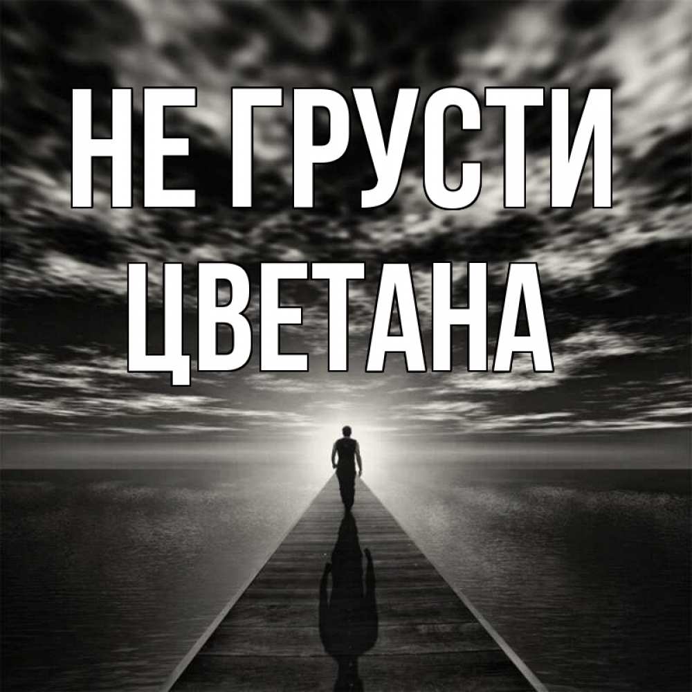 Открытка на каждый день с именем, Цветана Не грусти человек Прикольная открытка с пожеланием онлайн скачать бесплатно 