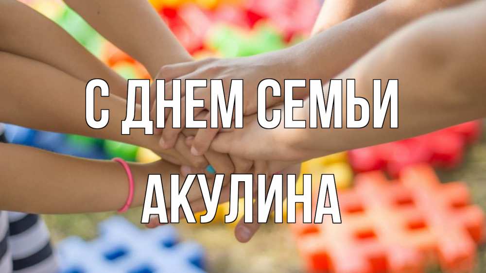 Открытка на каждый день с именем, Акулина С днем семьи руки Прикольная открытка с пожеланием онлайн скачать бесплатно 