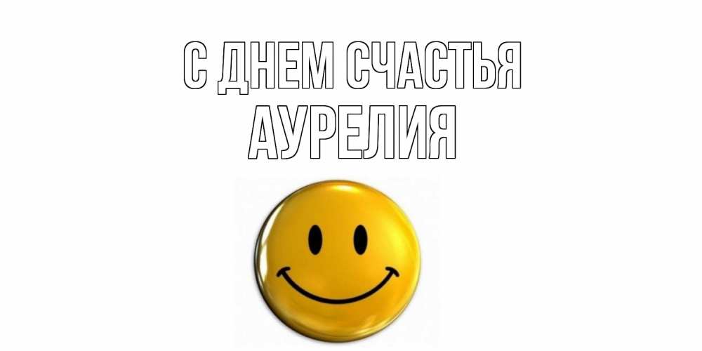 Открытка на каждый день с именем, Аурелия С днем счастья смайл Прикольная открытка с пожеланием онлайн скачать бесплатно 