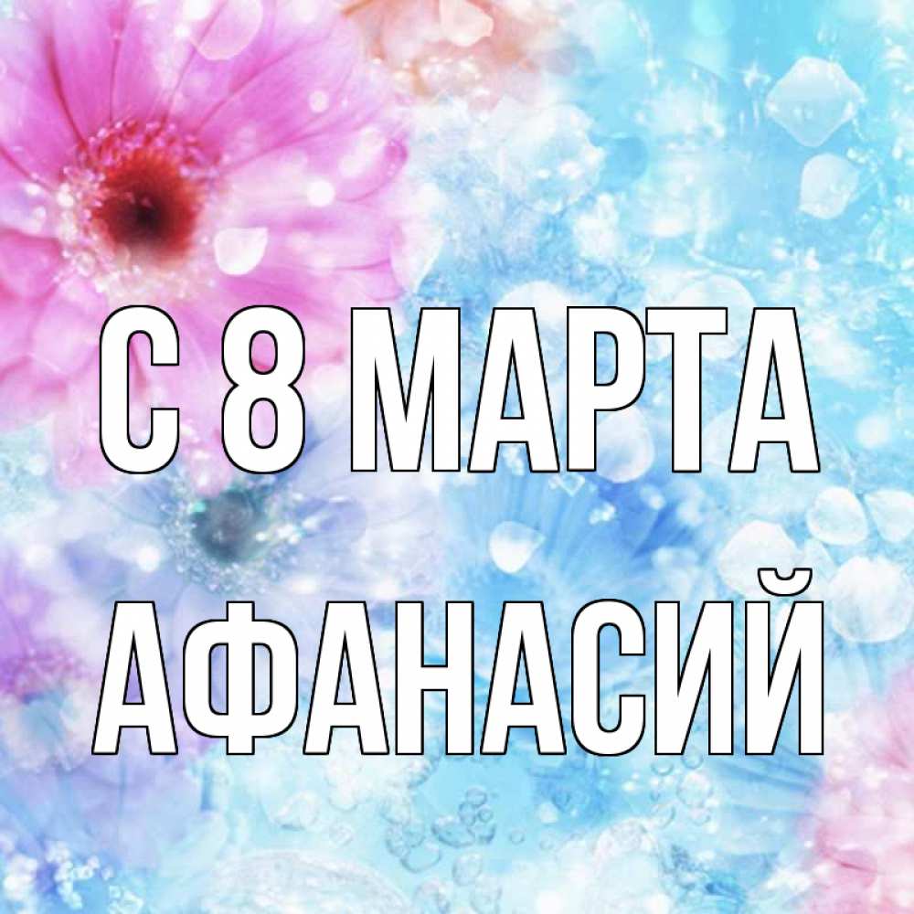 Открытка на каждый день с именем, Афанасий С 8 МАРТА цветы Прикольная открытка с пожеланием онлайн скачать бесплатно 