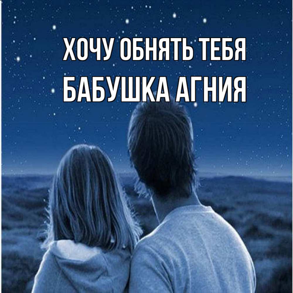 Открытка на каждый день с именем, Бабушка-Агния Хочу обнять тебя парень с девушкой смотрят на звезды Прикольная открытка с пожеланием онлайн скачать бесплатно 