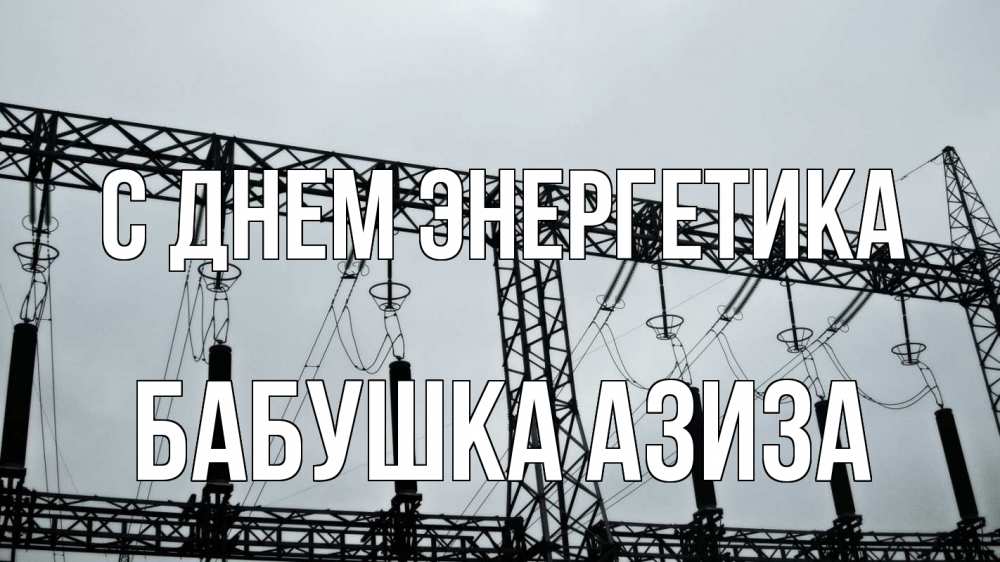 Открытка на каждый день с именем, Бабушка-Азиза С днем энергетика энергетика Прикольная открытка с пожеланием онлайн скачать бесплатно 