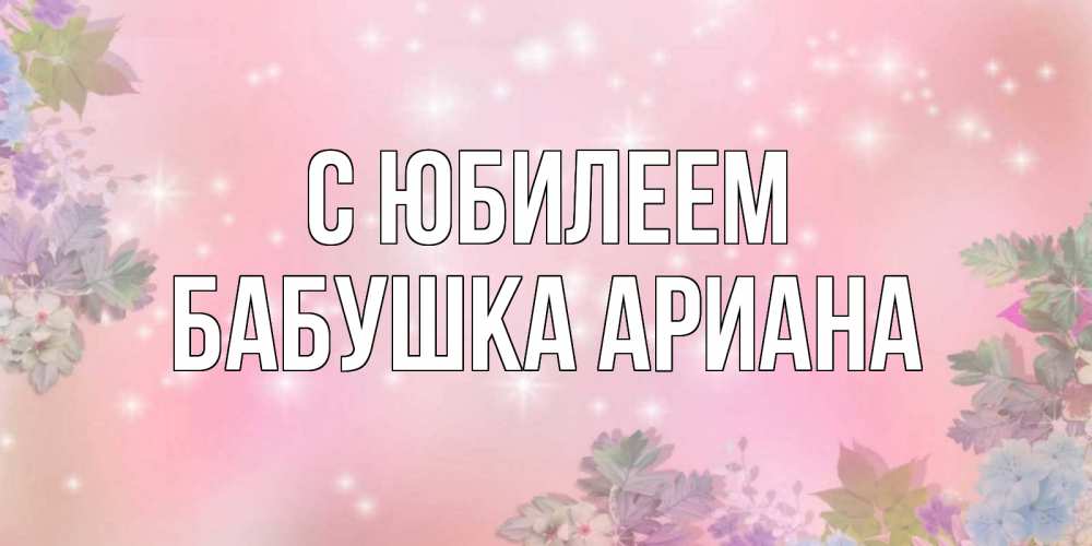 Открытка на каждый день с именем, Бабушка-Ариана С юбилеем открыта с цветами в нежных тонах Прикольная открытка с пожеланием онлайн скачать бесплатно 