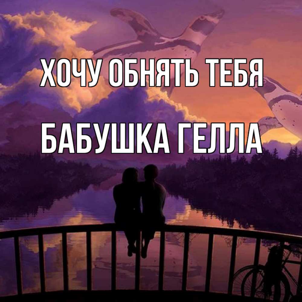 Открытка на каждый день с именем, Бабушка-Гелла Хочу обнять тебя парочка сидит на мосте или на набережной Прикольная открытка с пожеланием онлайн скачать бесплатно 