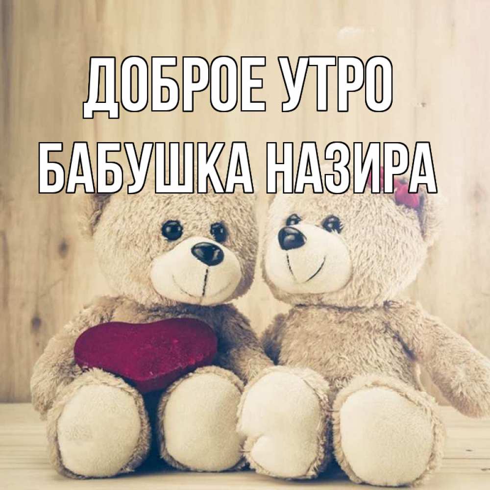 Открытка на каждый день с именем, Бабушка-Назира Доброе утро для возлюбленных плюшевые мишки Прикольная открытка с пожеланием онлайн скачать бесплатно 