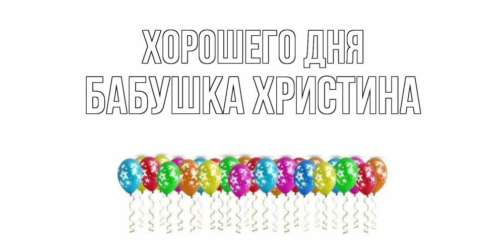 Открытка на каждый день с именем, Бабушка-Христина Хорошего дня прекрасного дня Прикольная открытка с пожеланием онлайн скачать бесплатно 