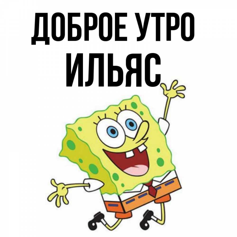 Открытка на каждый день с именем, Ильяс Доброе утро улыбающийся спанч Боб Прикольная открытка с пожеланием онлайн скачать бесплатно 