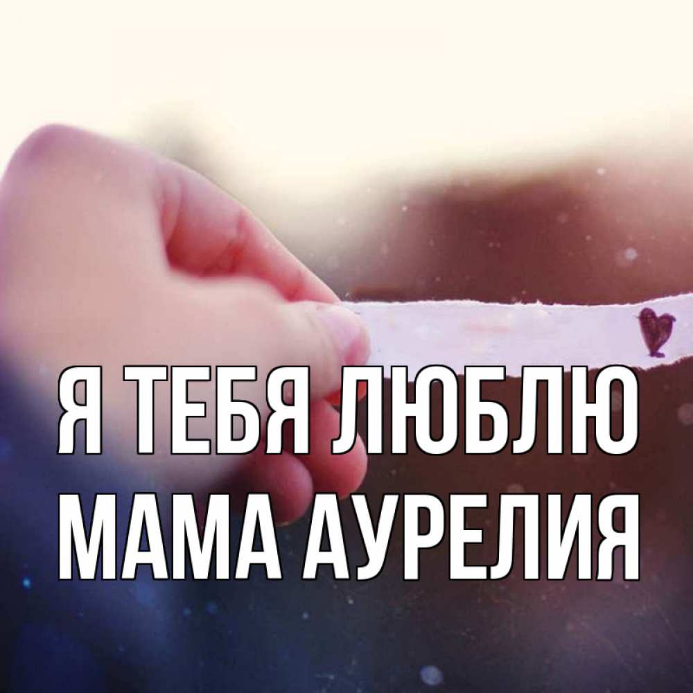 Открытка на каждый день с именем, Мама-Аурелия Я тебя люблю для тебя Прикольная открытка с пожеланием онлайн скачать бесплатно 
