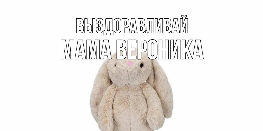 Открытка на каждый день с именем, Мама-Вероника Выздоравливай не болей Прикольная открытка с пожеланием онлайн скачать бесплатно 